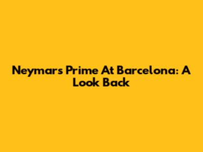 Neymar's Prime At Barcelona: A Look Back