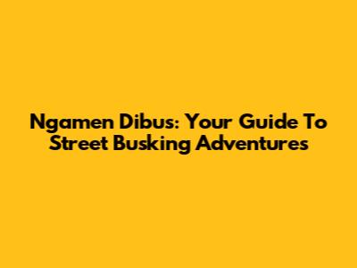 Ngamen Dibus: Your Guide To Street Busking Adventures