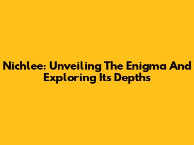 Nichlee: Unveiling The Enigma And Exploring Its Depths