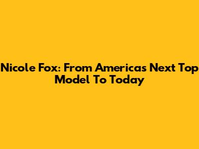 Nicole Fox: From America's Next Top Model To Today