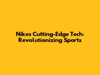 Nike's Cutting-Edge Tech: Revolutionizing Sports