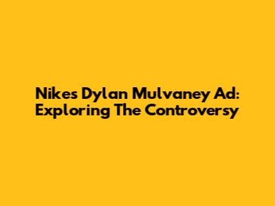 Nike's Dylan Mulvaney Ad: Exploring The Controversy
