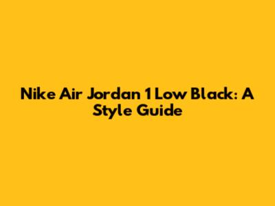Nike Air Jordan 1 Low Black: A Style Guide
