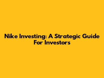 Nike Investing: A Strategic Guide For Investors