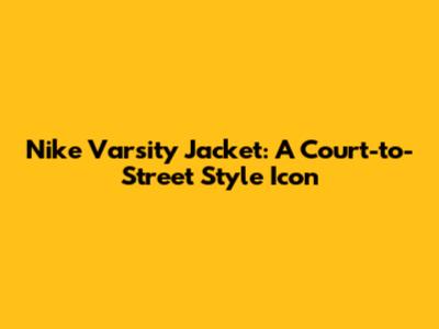 Nike Varsity Jacket: A Court-to-Street Style Icon