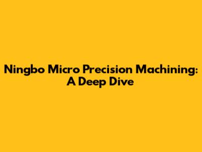 Ningbo Micro Precision Machining: A Deep Dive