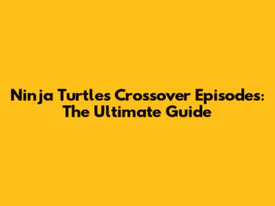 Ninja Turtles Crossover Episodes: The Ultimate Guide