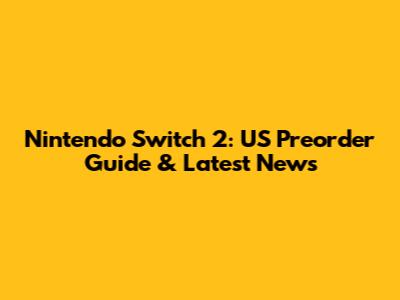 Nintendo Switch 2: US Preorder Guide & Latest News