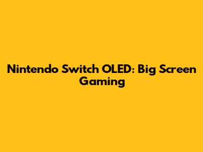 Nintendo Switch OLED: Big Screen Gaming