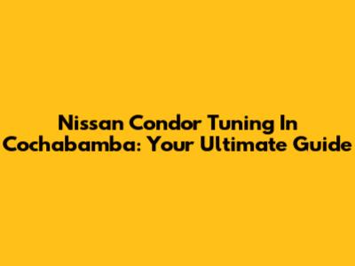 Nissan Condor Tuning In Cochabamba: Your Ultimate Guide