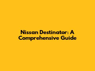 Nissan Destinator: A Comprehensive Guide