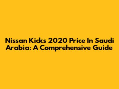 Nissan Kicks 2020 Price In Saudi Arabia: A Comprehensive Guide