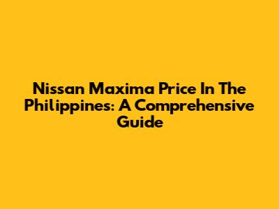 Nissan Maxima Price In The Philippines: A Comprehensive Guide