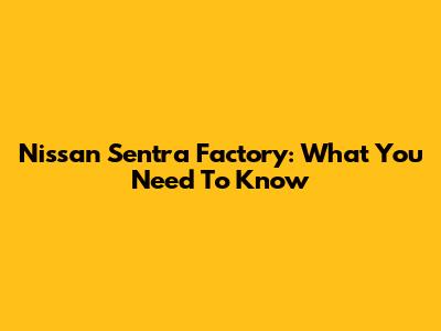 Nissan Sentra Factory: What You Need To Know