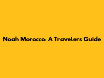 Noah Morocco: A Traveler's Guide