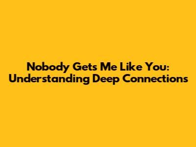Nobody Gets Me Like You: Understanding Deep Connections