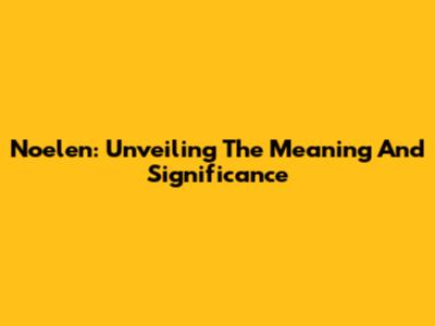 Noelen: Unveiling The Meaning And Significance