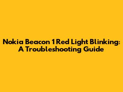 Nokia Beacon 1 Red Light Blinking: A Troubleshooting Guide