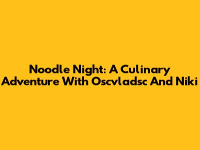 Noodle Night: A Culinary Adventure With Oscvladsc And Niki