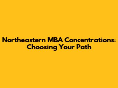 Northeastern MBA Concentrations: Choosing Your Path