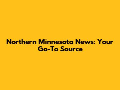 Northern Minnesota News: Your Go-To Source