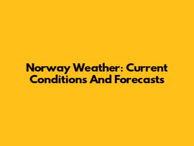 Norway Weather: Current Conditions And Forecasts