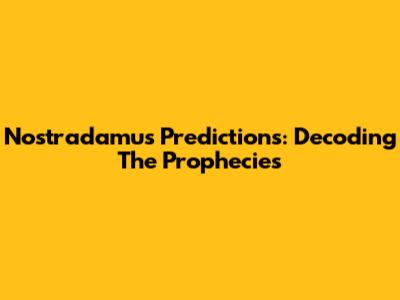 Nostradamus Predictions: Decoding The Prophecies