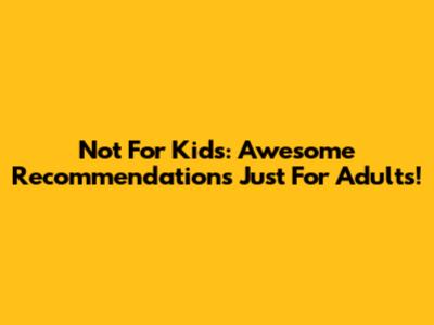 Not For Kids: Awesome Recommendations Just For Adults!