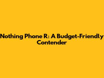 Nothing Phone R: A Budget-Friendly Contender