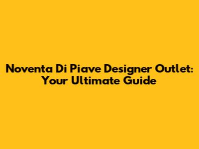 Noventa Di Piave Designer Outlet: Your Ultimate Guide