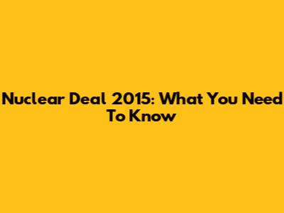 Nuclear Deal 2015: What You Need To Know