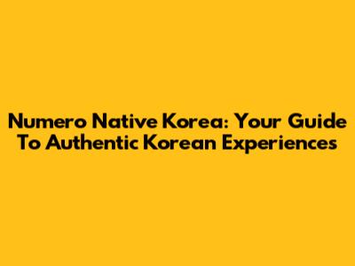 Numero Native Korea: Your Guide To Authentic Korean Experiences
