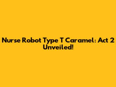 Nurse Robot Type T Caramel: Act 2 Unveiled!