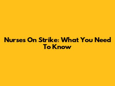 Nurses On Strike: What You Need To Know