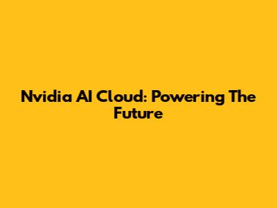Nvidia AI Cloud: Powering The Future