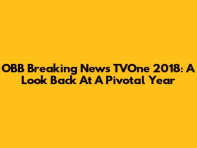 OBB Breaking News TVOne 2018: A Look Back At A Pivotal Year