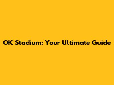 OK Stadium: Your Ultimate Guide
