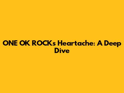 ONE OK ROCK's Heartache: A Deep Dive