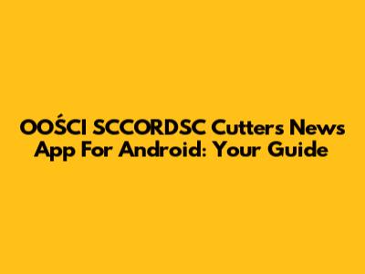 OOŚCI SCCORDSC Cutters News App For Android: Your Guide