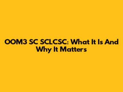 OOM3 SC SCLCSC: What It Is And Why It Matters
