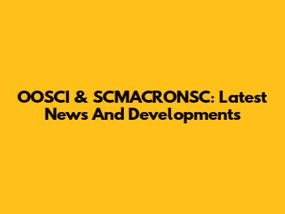 OOSCI & SCMACRONSC: Latest News And Developments
