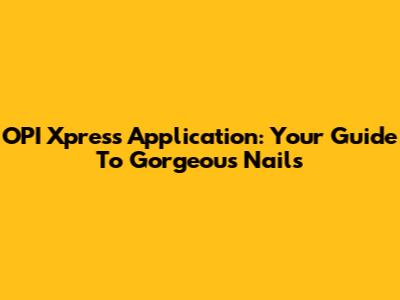 OPI Xpress Application: Your Guide To Gorgeous Nails
