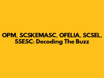 OPM, SCSKEMASC, OFELIA, SCSEL, 5SESC: Decoding The Buzz