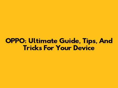 OPPO: Ultimate Guide, Tips, And Tricks For Your Device
