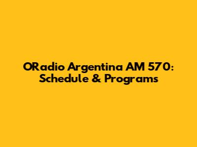 ORadio Argentina AM 570: Schedule & Programs