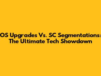 OS Upgrades Vs. SC Segmentations: The Ultimate Tech Showdown