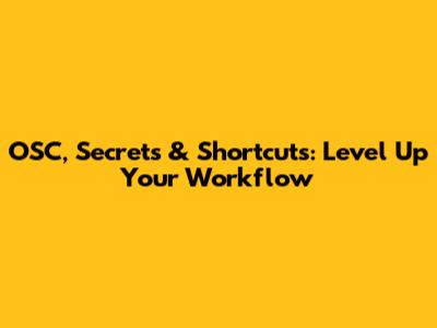 OSC, Secrets & Shortcuts: Level Up Your Workflow