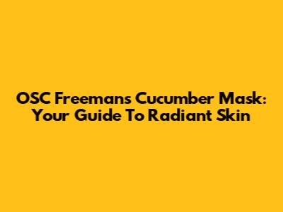 OSC Freeman's Cucumber Mask: Your Guide To Radiant Skin