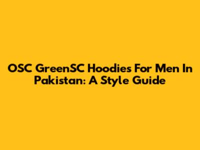 OSC GreenSC Hoodies For Men In Pakistan: A Style Guide