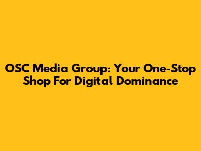 OSC Media Group: Your One-Stop Shop For Digital Dominance